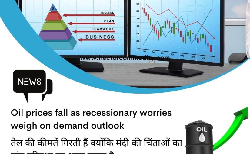 Oil prices fall as recessionary worries weigh on demand outlook UPDATE BY www.hectorcommodity.com (CALL: 8439677004/ 8755878899)