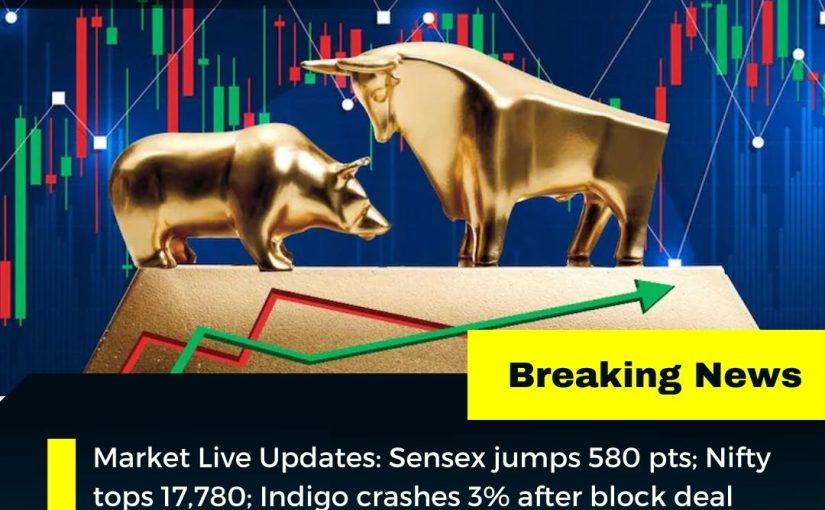 Market Live Updates: Sensex jumps 580 pts; Nifty tops 17,780; Indigo crashes 3% after block deal UPDATE BY www.octamx.com (CALL: 9634688334)