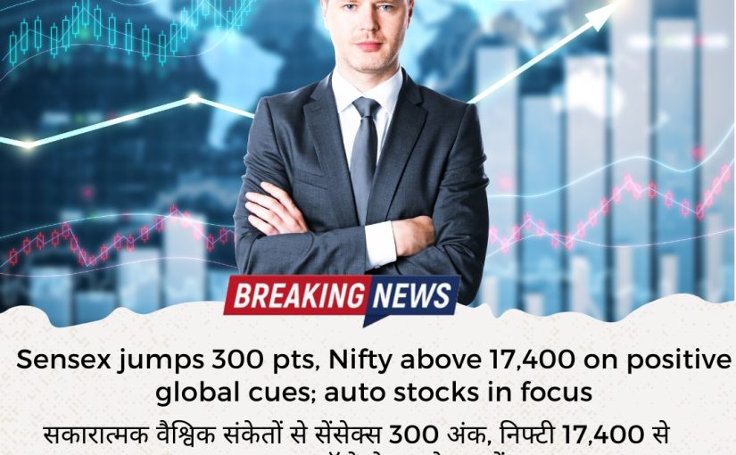 Sensex jumps 300 pts, Nifty above 17,400 on positive global cues; auto stocks in focus UPDATE BY www.hectorcommodity.com (CALL: 8439677004/ 8755878899)